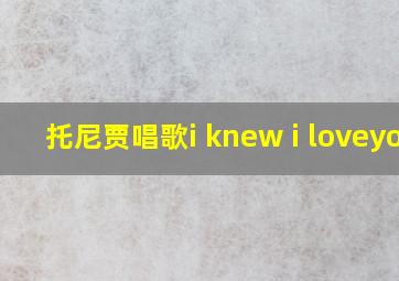 托尼贾唱歌i knew i loveyou